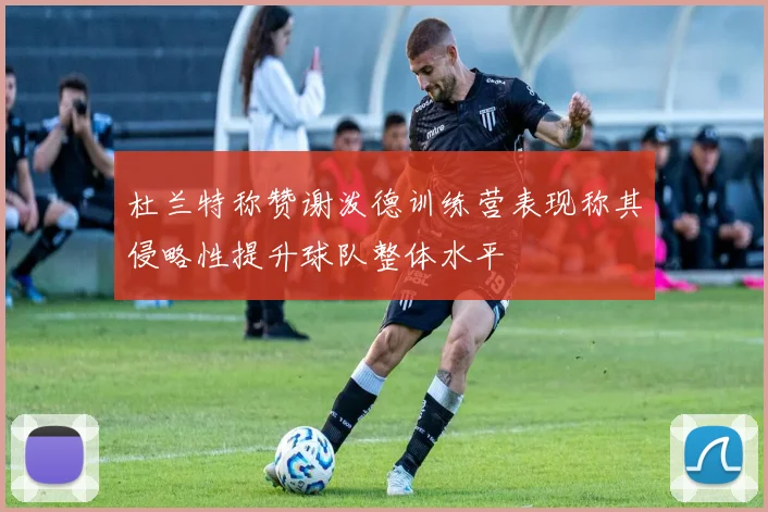 杜兰特称赞谢泼德训练营表现称其侵略性提升球队整体水平