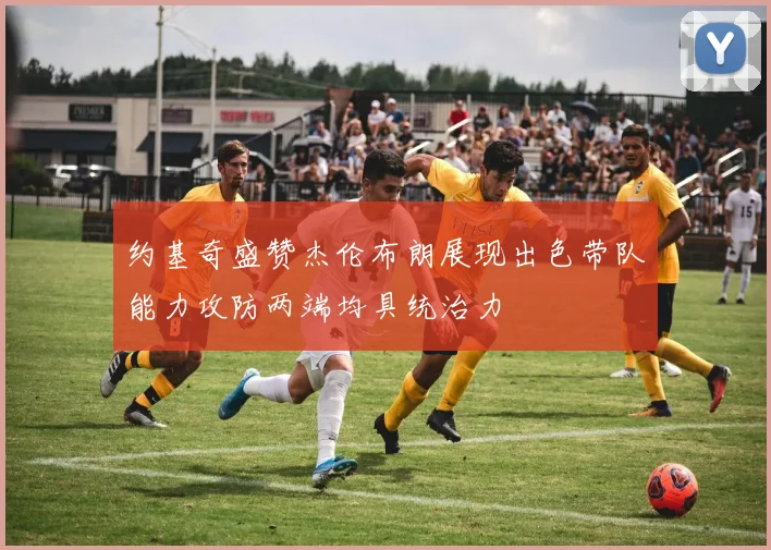 约基奇盛赞杰伦布朗展现出色带队能力攻防两端均具统治力