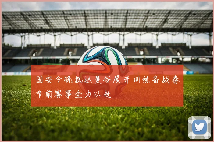 国安今晚抵达曼谷展开训练备战春节前赛事全力以赴