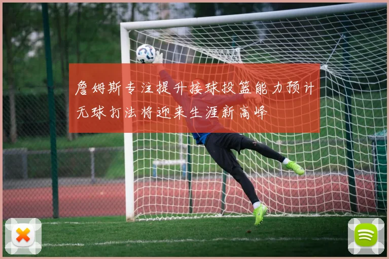 詹姆斯专注提升接球投篮能力预计无球打法将迎来生涯新高峰
