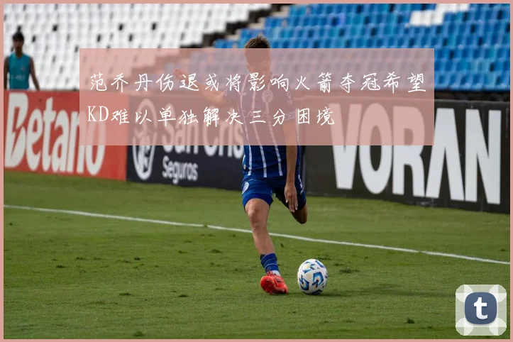 范乔丹伤退或将影响火箭夺冠希望KD难以单独解决三分困境