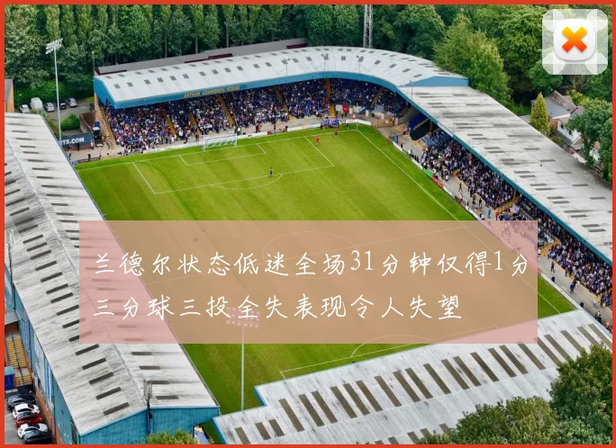 兰德尔状态低迷全场31分钟仅得1分三分球三投全失表现令人失望