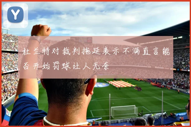 杜兰特对裁判拖延表示不满直言能否开始罚球让人无奈