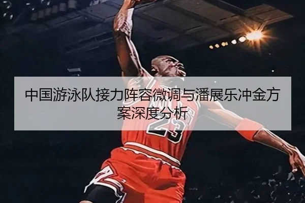 中国游泳队接力阵容微调与潘展乐冲金方案深度分析（SabaSports）